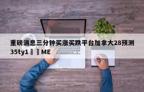 重磅消息三分钟买涨买跌平台加拿大28预测35ty1﻿•ME