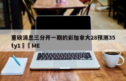 重磅消息三分开一期的彩加拿大28预测35ty1﻿•ME