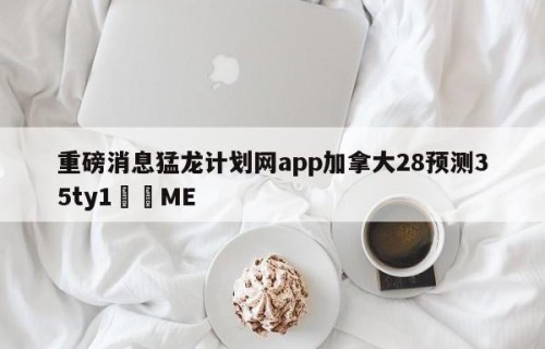 重磅消息猛龙计划网app加拿大28预测35ty1﻿•ME