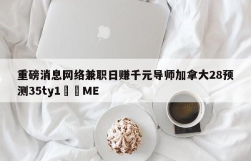 重磅消息网络兼职日赚千元导师加拿大28预测35ty1﻿•ME