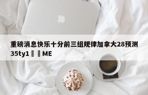 重磅消息快乐十分前三组规律加拿大28预测35ty1﻿•ME