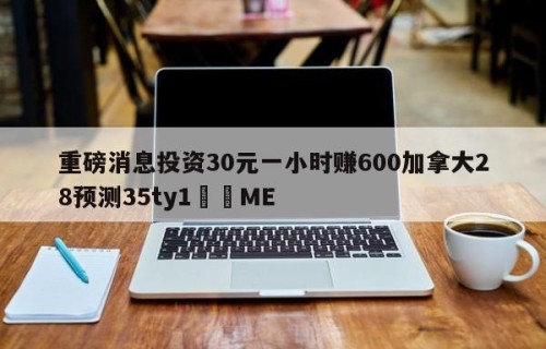 重磅消息投资30元一小时赚600加拿大28预测35ty1﻿•ME