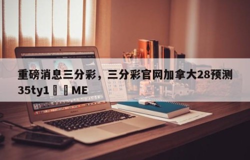 重磅消息三分彩，三分彩官网加拿大28预测35ty1﻿•ME