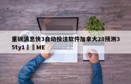 重磅消息快3自动投注软件加拿大28预测35ty1﻿•ME