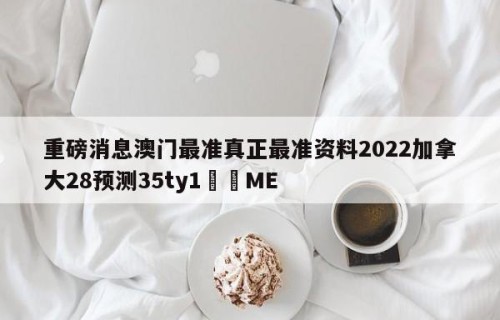 重磅消息澳门最准真正最准资料2022加拿大28预测35ty1﻿•ME