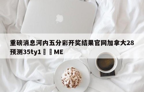 重磅消息河内五分彩开奖结果官网加拿大28预测35ty1﻿•ME