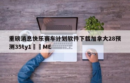 重磅消息快乐赛车计划软件下载加拿大28预测35ty1﻿•ME