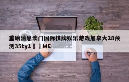 重磅消息澳门国际棋牌娱乐游戏加拿大28预测35ty1﻿•ME
