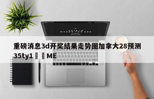 重磅消息3d开奖结果走势图加拿大28预测35ty1﻿•ME