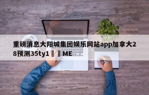 重磅消息大阳城集团娱乐网站app加拿大28预测35ty1﻿•ME