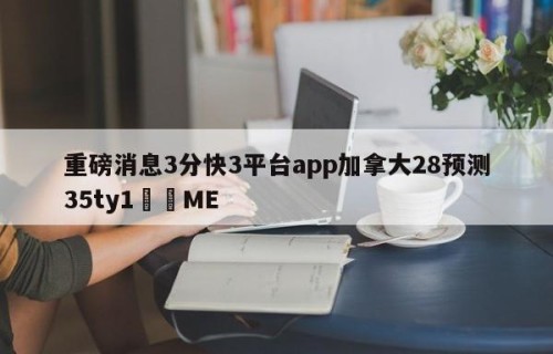 重磅消息3分快3平台app加拿大28预测35ty1﻿•ME