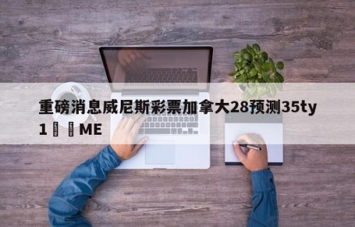 重磅消息威尼斯彩票加拿大28预测35ty1﻿•ME