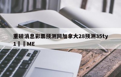 重磅消息彩票预测网加拿大28预测35ty1﻿•ME
