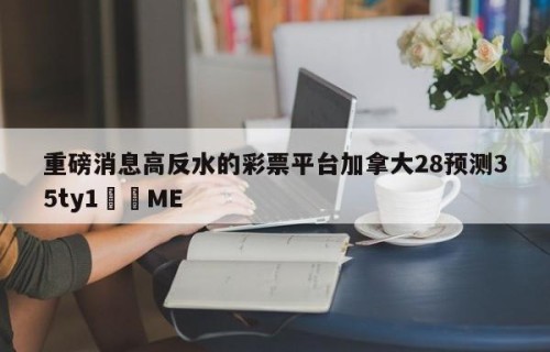 重磅消息高反水的彩票平台加拿大28预测35ty1﻿•ME
